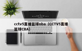 cctv5直播篮球nba（CCTV5直播篮球CBA）