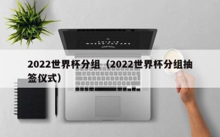 2022世界杯分组（2022世界杯分组抽签仪式）