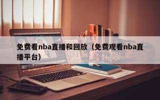 免费看nba直播和回放（免费观看nba直播平台）