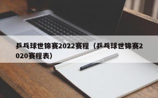 乒乓球世锦赛2022赛程（乒乓球世锦赛2020赛程表）