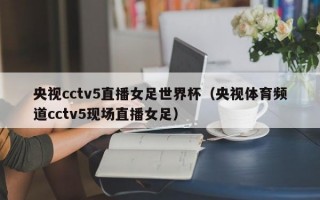 央视cctv5直播女足世界杯（央视体育频道cctv5现场直播女足）