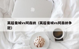 英超曼城vs阿森纳（英超曼城vs阿森纳争冠）