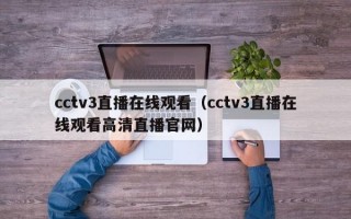 cctv3直播在线观看（cctv3直播在线观看高清直播官网）