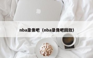 nba录像吧（nba录像吧回放）