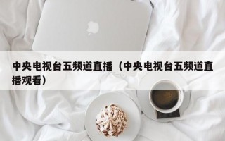 中央电视台五频道直播（中央电视台五频道直播观看）