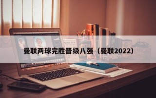 曼联两球完胜晋级八强（曼联2022）