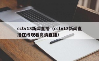 cctv13新闻直播（cctv13新闻直播在线观看高清直播）