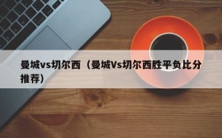 曼城vs切尔西（曼城Vs切尔西胜平负比分推荐）