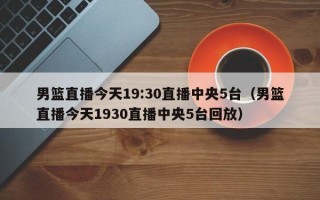 男篮直播今天19:30直播中央5台（男篮直播今天1930直播中央5台回放）