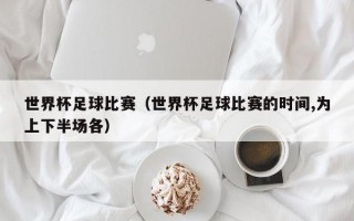 世界杯足球比赛（世界杯足球比赛的时间,为上下半场各）