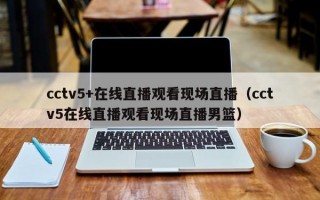 cctv5+在线直播观看现场直播（cctv5在线直播观看现场直播男篮）