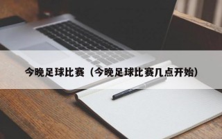 今晚足球比赛（今晚足球比赛几点开始）