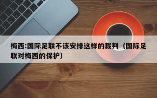 梅西:国际足联不该安排这样的裁判（国际足联对梅西的保护）