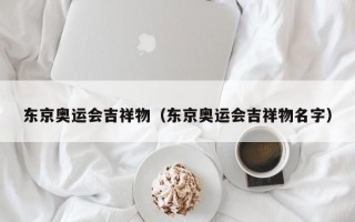 东京奥运会吉祥物（东京奥运会吉祥物名字）