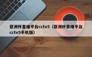 亚洲杯直播平台cctv5（亚洲杯直播平台cctv5手机版）