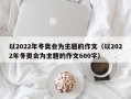 以2022年冬奥会为主题的作文（以2022年冬奥会为主题的作文600字）