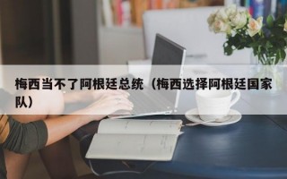 梅西当不了阿根廷总统（梅西选择阿根廷国家队）