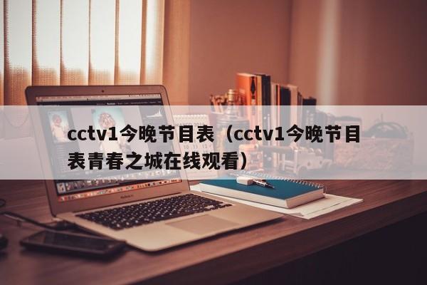cctv1今晚节目表（cctv1今晚节目表青春之城在线观看）
