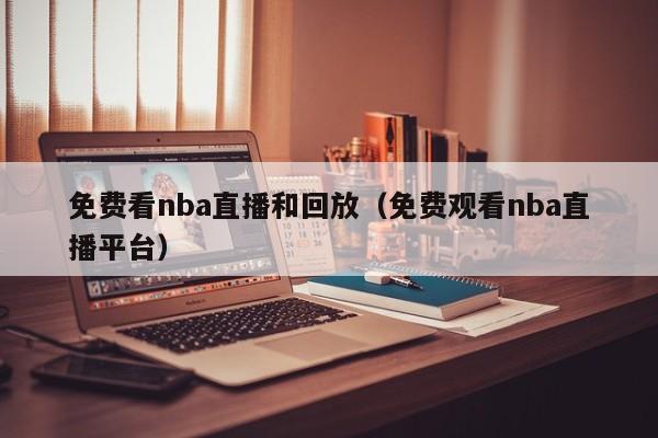 免费看nba直播和回放（免费观看nba直播平台）