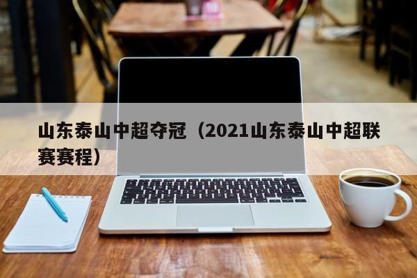 山东泰山中超夺冠（2021山东泰山中超联赛赛程）