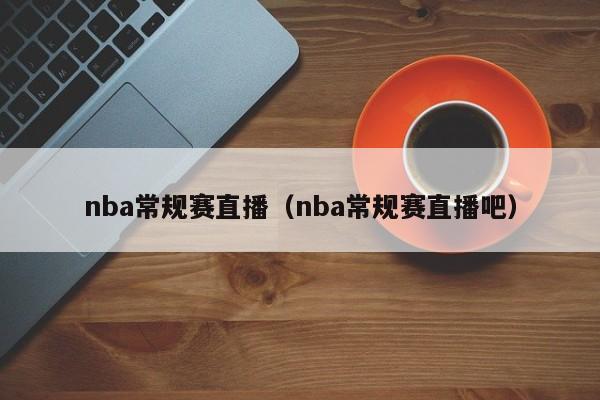 nba常规赛直播（nba常规赛直播吧）