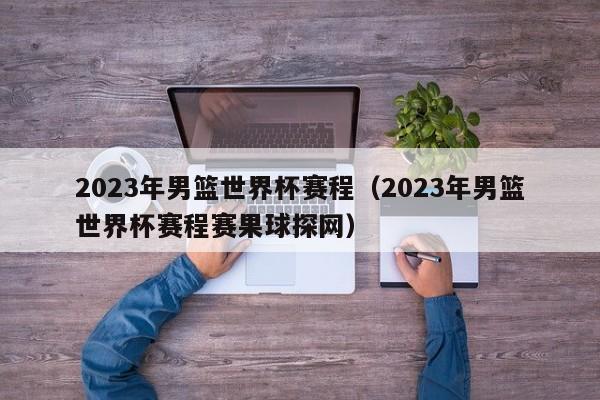 2023年男篮世界杯赛程（2023年男篮世界杯赛程赛果球探网）