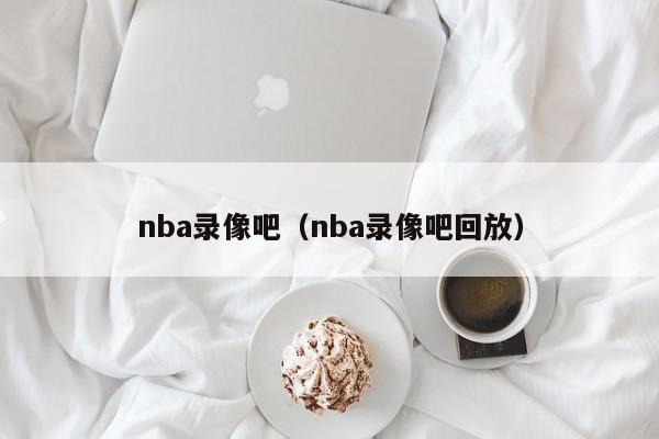 nba录像吧（nba录像吧回放）