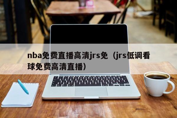 nba免费直播高清jrs免（jrs低调看球免费高清直播）