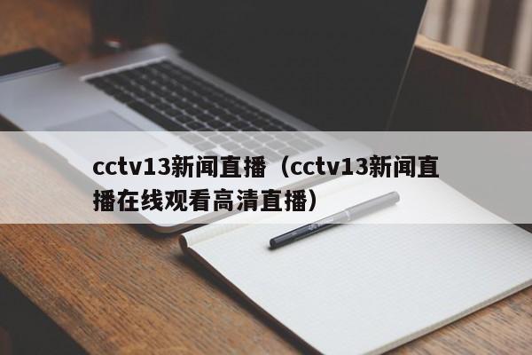 cctv13新闻直播（cctv13新闻直播在线观看高清直播）