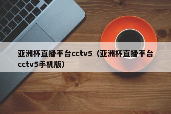 亚洲杯直播平台cctv5（亚洲杯直播平台cctv5手机版）