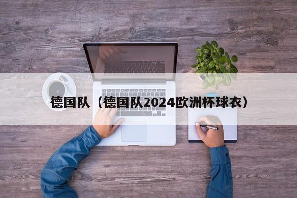 德国队（德国队2024欧洲杯球衣）