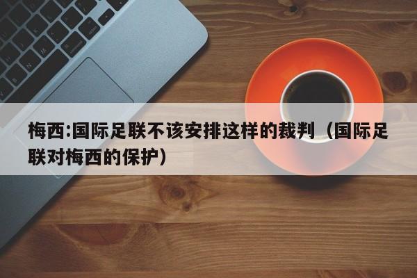 梅西:国际足联不该安排这样的裁判（国际足联对梅西的保护）