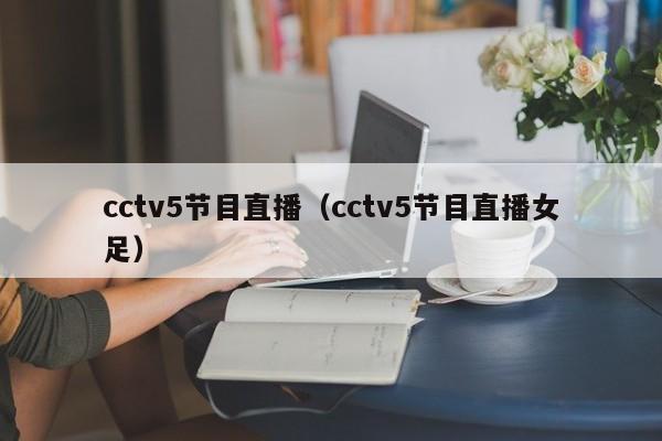 cctv5节目直播（cctv5节目直播女足）