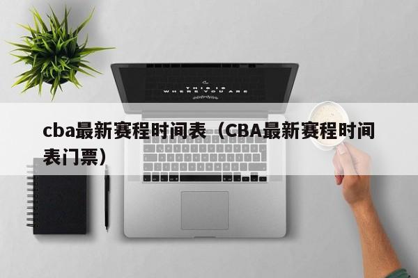 cba最新赛程时间表（CBA最新赛程时间表门票）