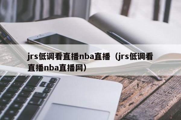 jrs低调看直播nba直播（jrs低调看直播nba直播网）