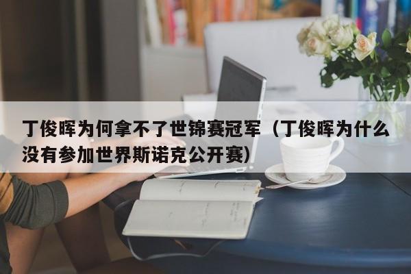 丁俊晖为何拿不了世锦赛冠军（丁俊晖为什么没有参加世界斯诺克公开赛）