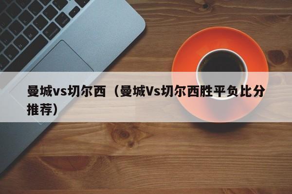 曼城vs切尔西（曼城Vs切尔西胜平负比分推荐）