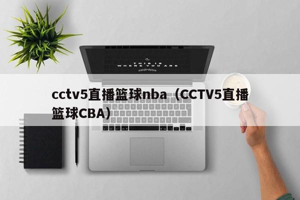 cctv5直播篮球nba（CCTV5直播篮球CBA）