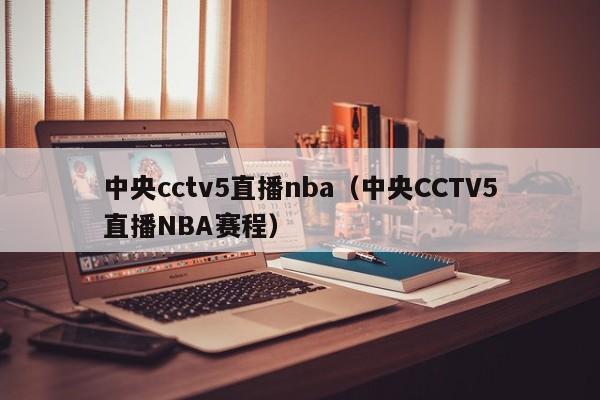 中央cctv5直播nba（中央CCTV5直播NBA赛程）