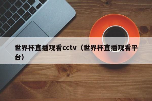 世界杯直播观看cctv（世界杯直播观看平台）