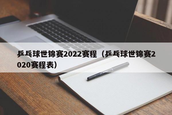 乒乓球世锦赛2022赛程（乒乓球世锦赛2020赛程表）