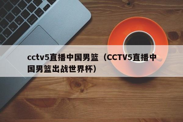 cctv5直播中国男篮（CCTV5直播中国男篮出战世界杯）