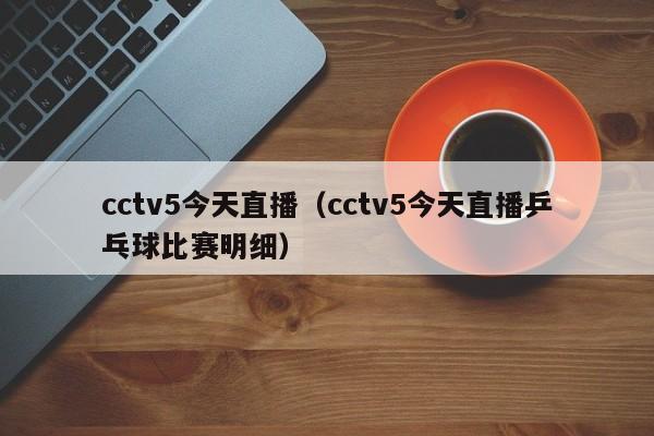 cctv5今天直播（cctv5今天直播乒乓球比赛明细）